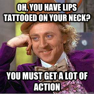 Oh, you have lips tattooed on your neck? You must get a lot of action  Condescending Wonka