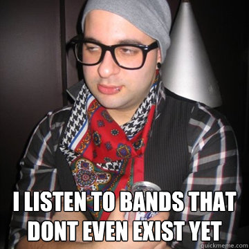  I listen to bands that dont even exist yet  Oblivious Hipster