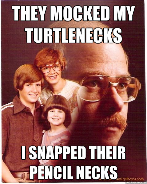 They mocked my turtlenecks I snapped their pencil necks  Vengeance Dad