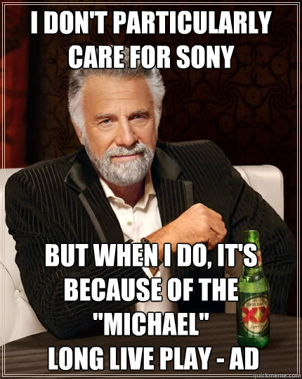 I don't particularly care for sony But when I do, it's because of the ''Michael'' 
 Long Live Play - ad  The Most Interesting Man In The World