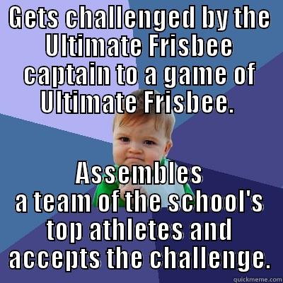 GETS CHALLENGED BY THE ULTIMATE FRISBEE CAPTAIN TO A GAME OF ULTIMATE FRISBEE.  ASSEMBLES A TEAM OF THE SCHOOL'S TOP ATHLETES AND ACCEPTS THE CHALLENGE. Success Kid