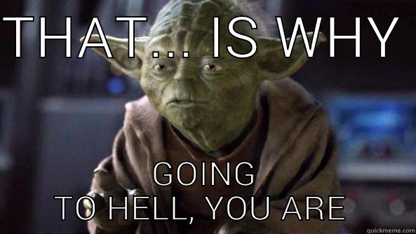 Going to Hell, you are. - THAT... IS WHY  GOING TO HELL, YOU ARE  True dat, Yoda.