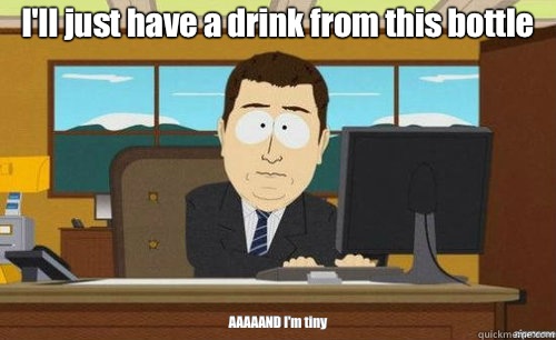 I'll just have a drink from this bottle AAAAAND I'm tiny  anditsgone
