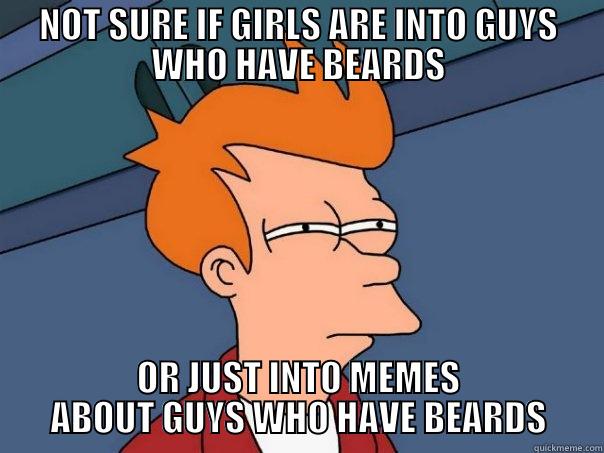 NOT SURE IF GIRLS ARE INTO GUYS WHO HAVE BEARDS OR JUST INTO MEMES ABOUT GUYS WHO HAVE BEARDS Futurama Fry
