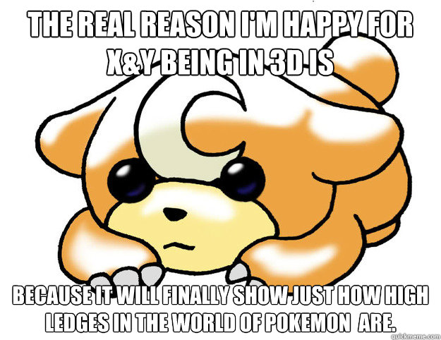 The real reason I'm happy for X&Y being in 3D is Because it will finally show just how high ledges in the world of pokemon  are. - The real reason I'm happy for X&Y being in 3D is Because it will finally show just how high ledges in the world of pokemon  are.  Confession Teddiursa