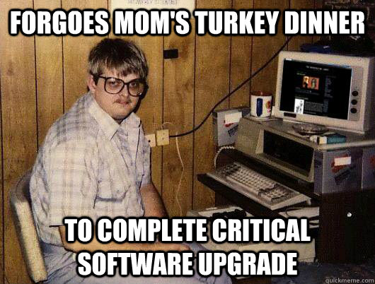 Forgoes Mom's turkey dinner to complete critical software upgrade  Socially Retarded Computer Nerd