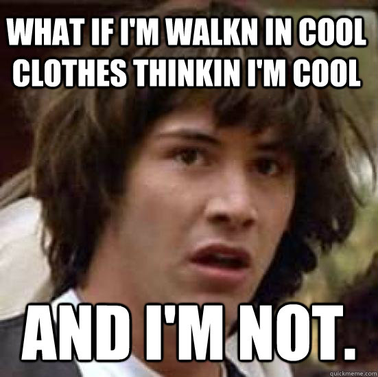 what if i'm walkn in cool clothes thinkin i'm cool and i'm not. - what if i'm walkn in cool clothes thinkin i'm cool and i'm not.  conspiracy keanu