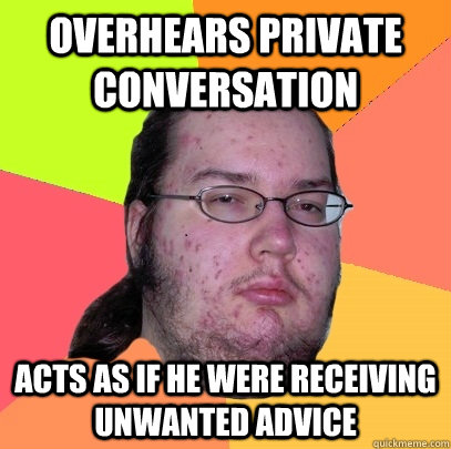 Overhears private conversation  Acts as if he were receiving unwanted advice  - Overhears private conversation  Acts as if he were receiving unwanted advice   Butthurt Dweller