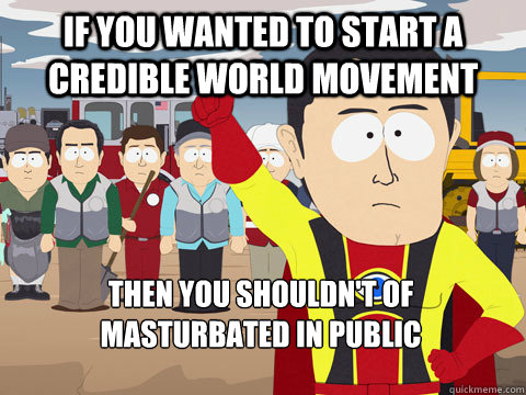 If you wanted to start a credible world movement  Then you shouldn't of masturbated in public  Captain Hindsight