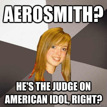 Aerosmith? He's the judge on American Idol, right?  Musically Oblivious 8th Grader