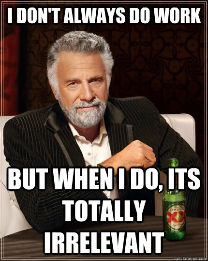 I don't always do work but when I do, Its totally irrelevant  The Most Interesting Man In The World