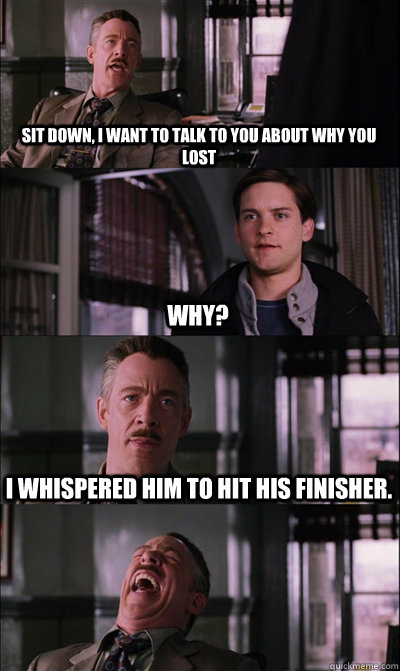 Sit down, I want to talk to you about why you lost why? I whispered him to hit his finisher.  - Sit down, I want to talk to you about why you lost why? I whispered him to hit his finisher.   JJ Jameson