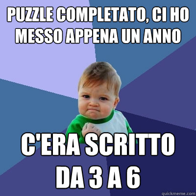 puzzle completato, ci ho messo appena un anno c'era scritto da 3 a 6  Success Kid