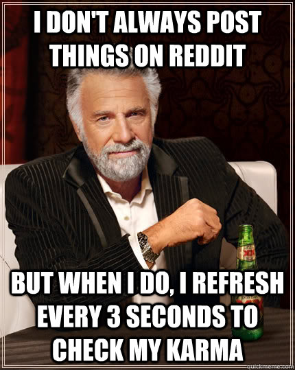 I don't always post things on reddit but when I do, i refresh every 3 seconds to check my karma  The Most Interesting Man In The World