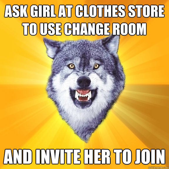 ask girl at clothes store to use change room and invite her to join  Courage Wolf