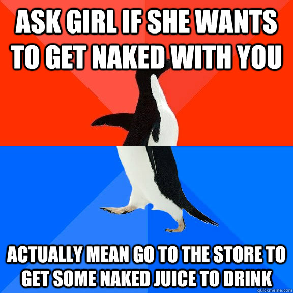 Ask Girl if she wants to get naked with you actually mean go to the store to get some naked juice to drink  Socially Awesome Awkward Penguin