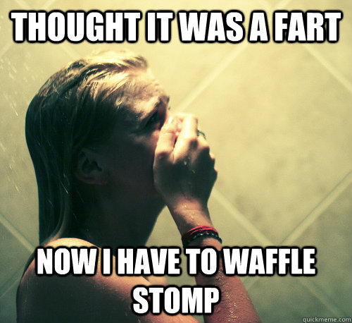 thought it was a fart now i have to waffle stomp  Shower Mistake
