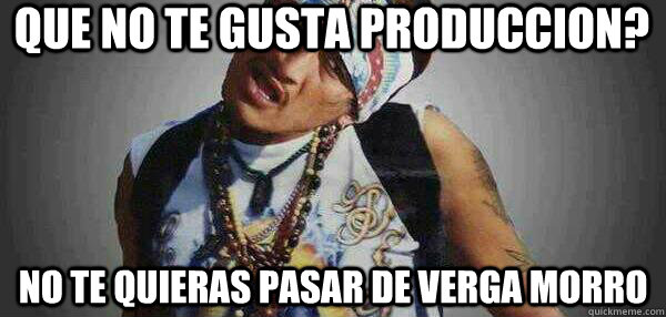 que no te gusta produccion? no te quieras pasar de verga morro - que no te gusta produccion? no te quieras pasar de verga morro  VERGAS