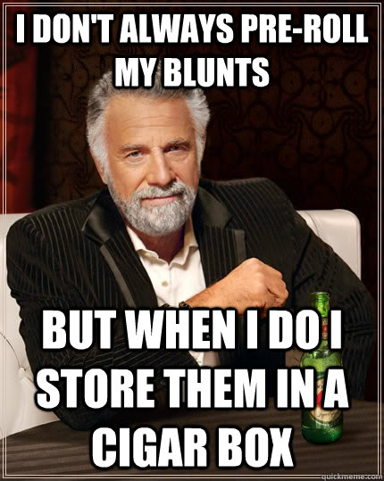 I don't always pre-roll my blunts but when I do I store them in a cigar box  The Most Interesting Man In The World