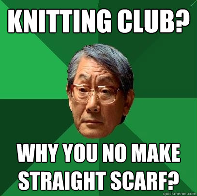 Knitting club? WHY YOU NO MAKE STRAIGHT SCARF?  High Expectations Asian Father