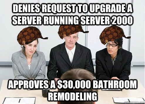 Denies request to upgrade a server running server 2000 approves a $30,000 bathroom remodeling    - Denies request to upgrade a server running server 2000 approves a $30,000 bathroom remodeling     Scumbag Employer