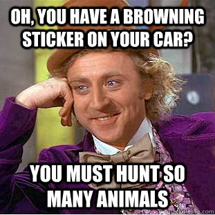 Oh, you have a browning sticker on your car? You must hunt so many animals  Condescending Wonka