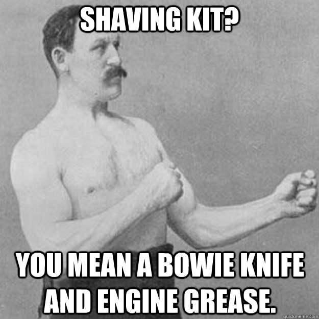 Shaving kit? You mean a bowie knife and engine grease. - Shaving kit? You mean a bowie knife and engine grease.  overly manly man