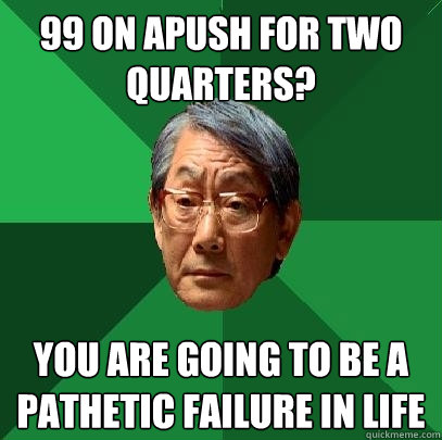 99 ON APUSH FOR TWO QUARTERS?  YOU ARE GOING TO BE A PATHETIC FAILURE IN LIFE - 99 ON APUSH FOR TWO QUARTERS?  YOU ARE GOING TO BE A PATHETIC FAILURE IN LIFE  High Expectations Asian Father