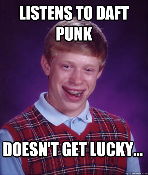 Listens to Daft Punk Doesn't get lucky... - Listens to Daft Punk Doesn't get lucky...  Bad Luck Brian