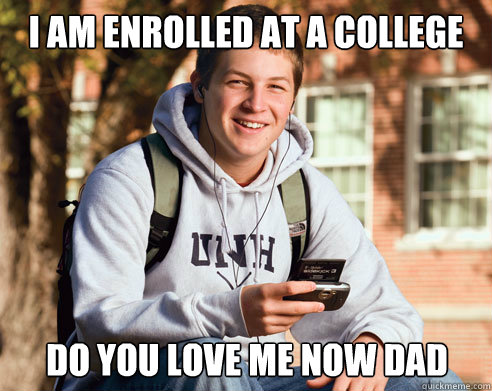 I AM ENROLLED AT A COLLEGE DO YOU LOVE ME NOW DAD  College Freshman