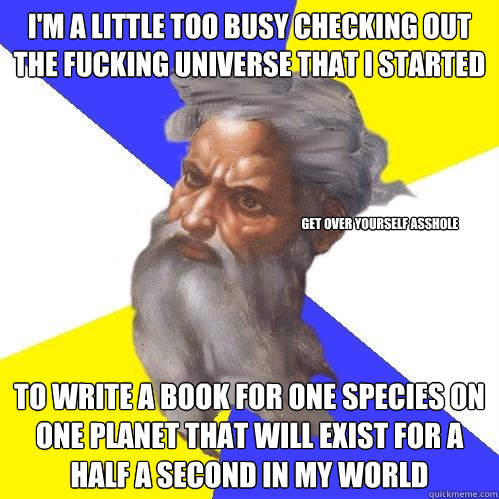 I'm a little too busy checking out the fucking universe that i started to write a book for one species on one planet that will exist for a half a second in my world 

get over yourself asshole  Advice God