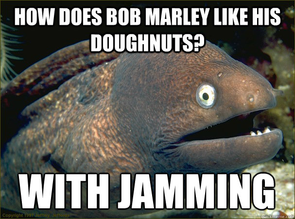 How does Bob Marley like his doughnuts? With jamming  Bad Joke Eel
