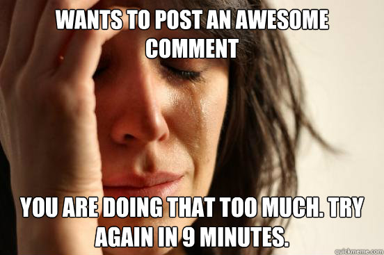 wants to post an awesome comment you are doing that too much. try again in 9 minutes.
  First World Problems