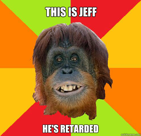 This is Jeff  He's retarded - This is Jeff  He's retarded  Culturally Oblivious Orangutan