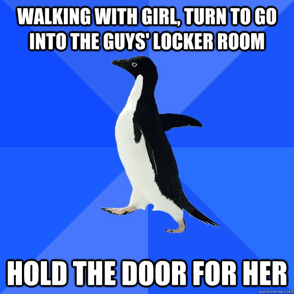 walking with girl, turn to go into the guys' locker room hold the door for her  Socially Awkward Penguin