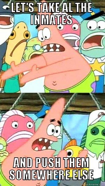 LET'S TAKE AL THE INMATES AND PUSH THEM SOMEWHERE ELSE Push it somewhere else Patrick