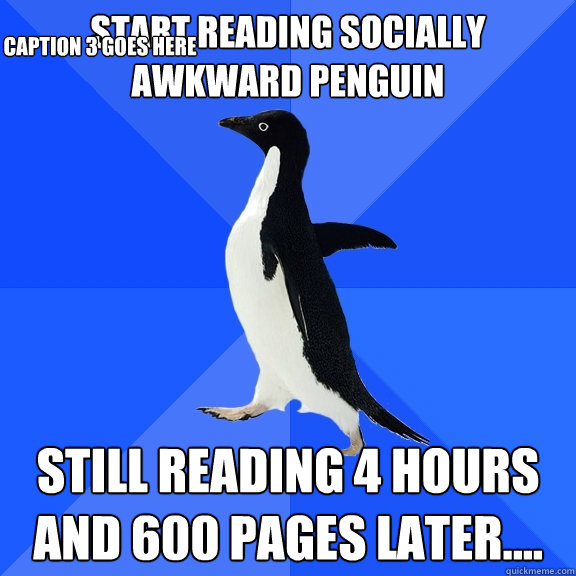start reading socially awkward penguin still reading 4 hours and 600 pages later.... Caption 3 goes here  Socially Awkward Penguin