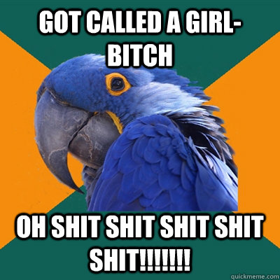 Got called a girl-bitch oh shit shit shit shit SHIT!!!!!!!  Paranoid Parrot
