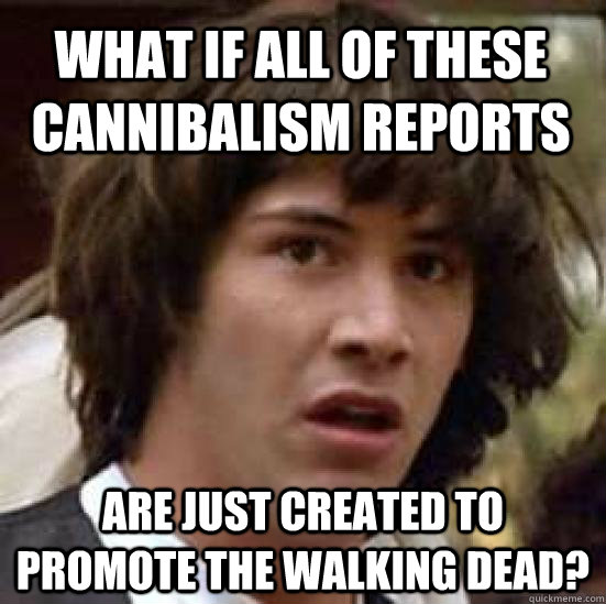what if all of these cannibalism reports  are just created to promote the walking dead? - what if all of these cannibalism reports  are just created to promote the walking dead?  conspiracy keanu