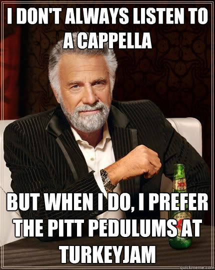 I don't always listen to a cappella But when I do, I prefer the Pitt Pedulums at TurkeyJam  The Most Interesting Man In The World