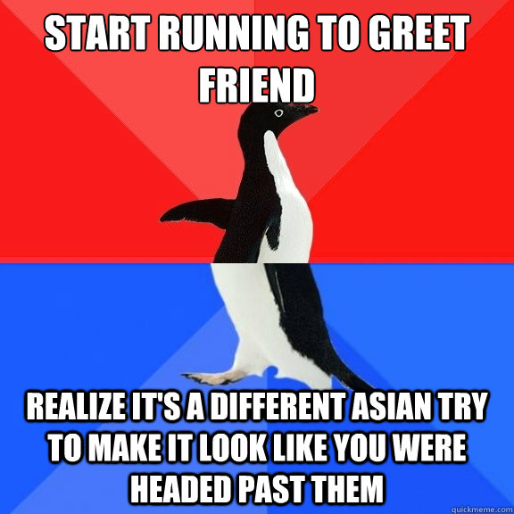 start running to greet friend  realize it's a different asian try to make it look like you were headed past them   Socially Awksome Penguin