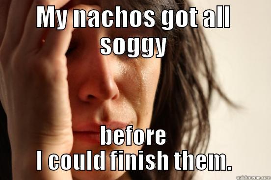 MY NACHOS GOT ALL SOGGY BEFORE I COULD FINISH THEM. First World Problems