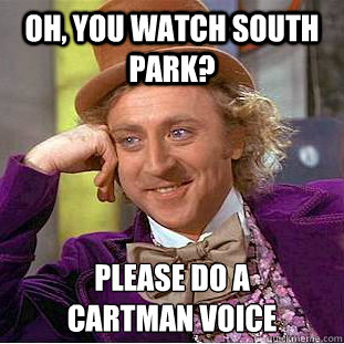 oh, you watch south park? please do a 
cartman voice  Condescending Wonka