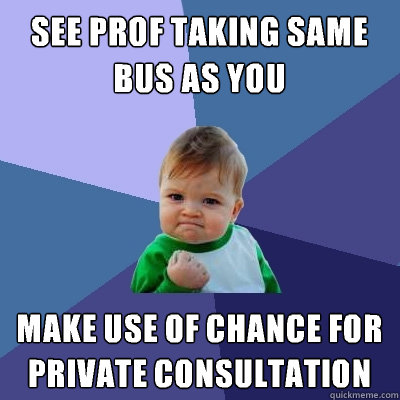 See Prof taking same bus as you  make use of chance for private consultation  - See Prof taking same bus as you  make use of chance for private consultation   Success Kid