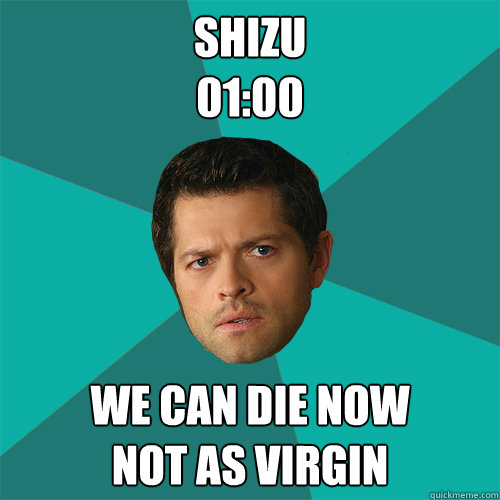 Shizu
01:00 We can die now
Not as virgin  Anti-Joke Castiel