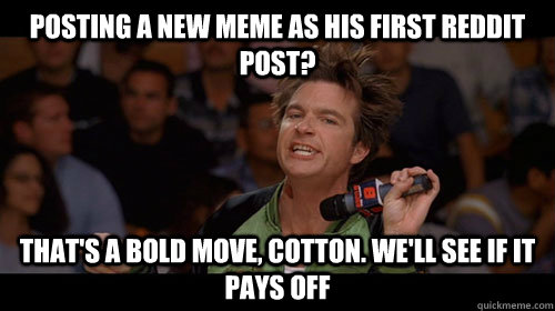 posting a new meme as his first reddit post? That's a bold move, Cotton. We'll see if it pays off - posting a new meme as his first reddit post? That's a bold move, Cotton. We'll see if it pays off  Bold Move Cotton