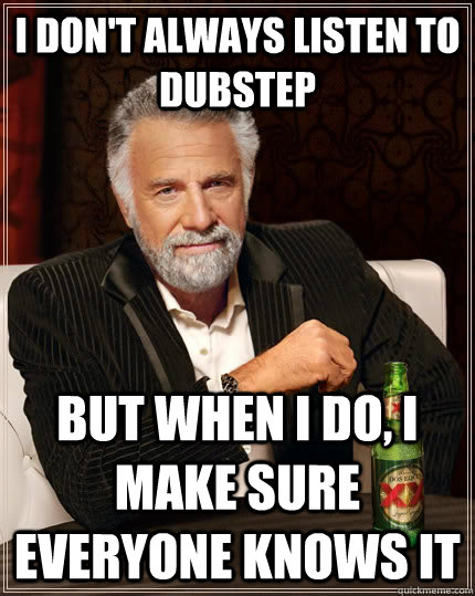 I don't always listen to dubstep but when I do, I make sure everyone knows it  The Most Interesting Man In The World