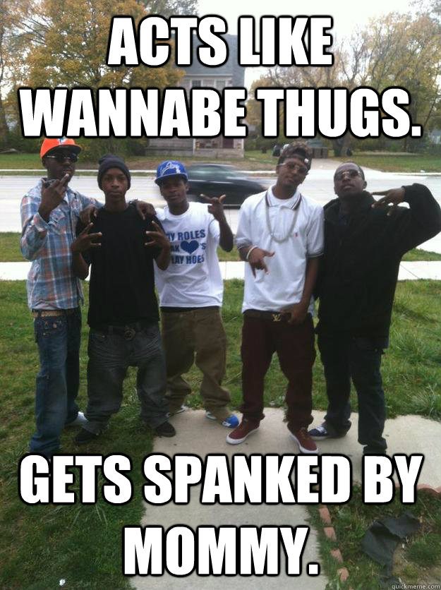 Acts like wannabe thugs. Gets spanked by mommy. - Acts like wannabe thugs. Gets spanked by mommy.  Failure is Imminent