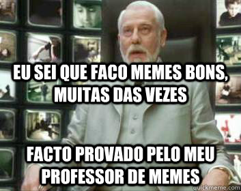 eu sei que faco memes bons, muitas das vezes facto provado pelo meu professor de memes  Matrix architect
