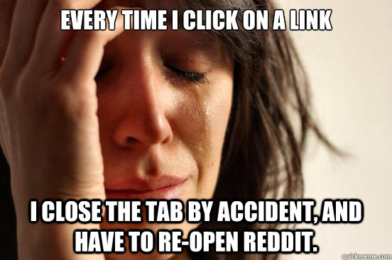 Every time I click on a link I close the tab by accident, and have to re-open Reddit.  First World Problems